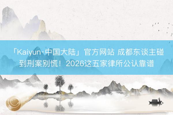 「Kaiyun·中国大陆」官方网站 成都东谈主碰到刑案别慌！2026这五家律所公认靠谱