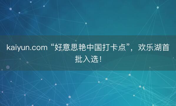 kaiyun.com “好意思艳中国打卡点”，欢乐湖首批入选！