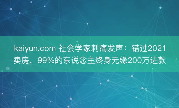 kaiyun.com 社会学家刺痛发声：错过2021卖房，99%的东说念主终身无缘200万进款