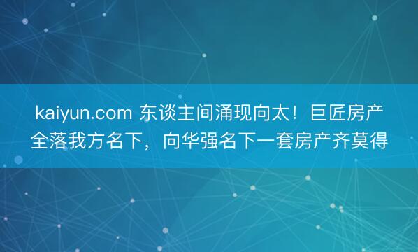 kaiyun.com 东谈主间涌现向太！巨匠房产全落我方名下，向华强名下一套房产齐莫得