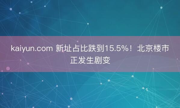 kaiyun.com 新址占比跌到15.5%!北京楼市正发生剧变