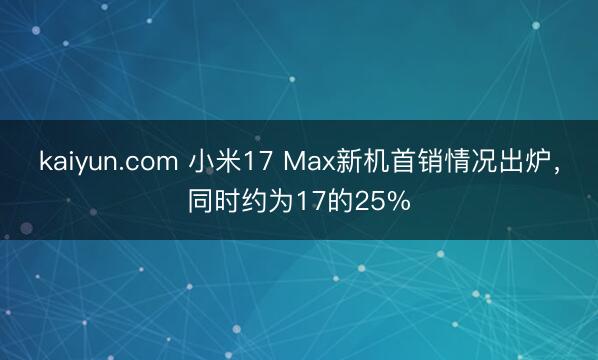 kaiyun.com 小米17 Max新机首销情况出炉，同时约为17的25%