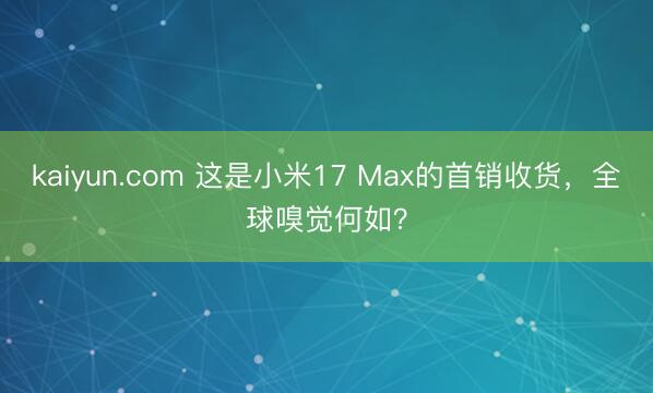 kaiyun.com 这是小米17 Max的首销收货，全球嗅觉何如？