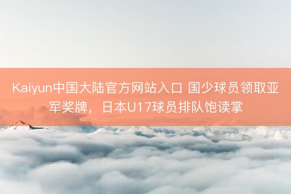 Kaiyun中国大陆官方网站入口 国少球员领取亚军奖牌，日本U17球员排队饱读掌