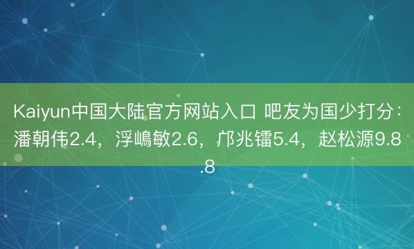 Kaiyun中国大陆官方网站入口 吧友为国少打分：潘朝伟2.4，浮嶋敏2.6，邝兆镭5.4，赵松源9.8