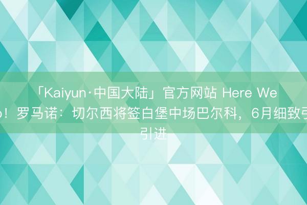 「Kaiyun·中国大陆」官方网站 Here We Go!罗马诺:切尔西将签白堡中场巴尔科,6月细致引进