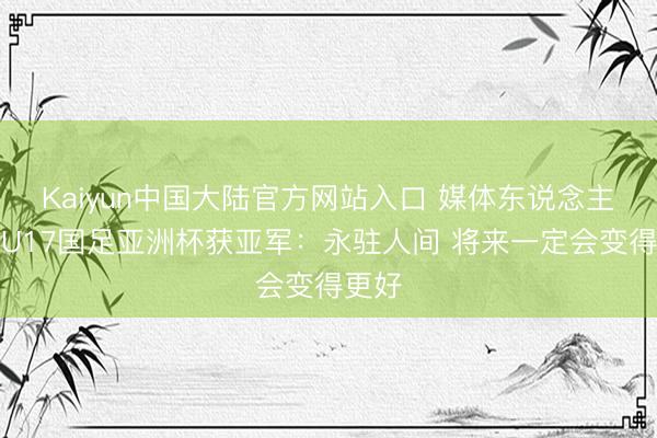 Kaiyun中国大陆官方网站入口 媒体东说念主热议U17国足亚洲杯获亚军：永驻人间 将来一定会变得更好