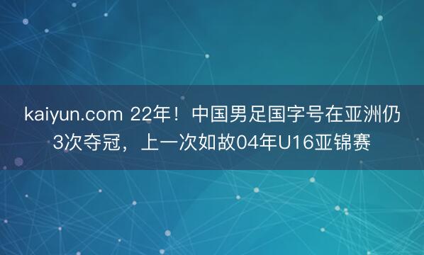 kaiyun.com 22年！中国男足国字号在亚洲仍3次夺冠，上一次如故04年U16亚锦赛