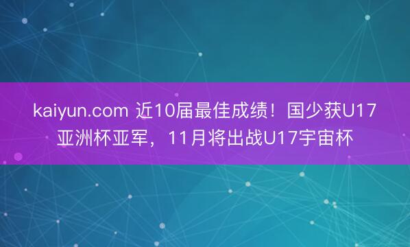kaiyun.com 近10届最佳成绩！国少获U17亚洲杯亚军，11月将出战U17宇宙杯