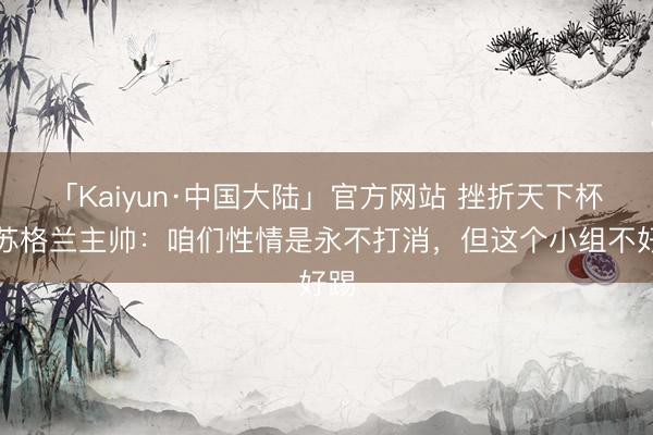 「Kaiyun·中国大陆」官方网站 挫折天下杯！苏格兰主帅：咱们性情是永不打消，但这个小组不好踢