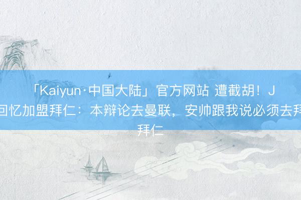「Kaiyun·中国大陆」官方网站 遭截胡！J罗回忆加盟拜仁：本辩论去曼联，安帅跟我说必须去拜仁