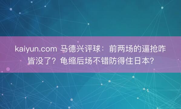 kaiyun.com 马德兴评球：前两场的逼抢咋皆没了？龟缩后场不错防得住日本？