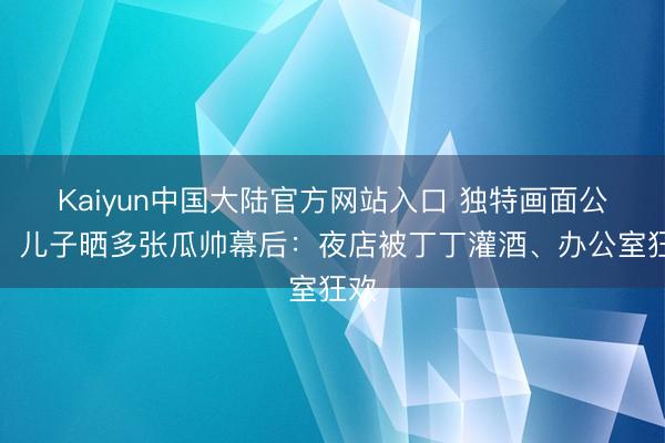 Kaiyun中国大陆官方网站入口 独特画面公开！儿子晒多张瓜帅幕后：夜店被丁丁灌酒、办公室狂欢