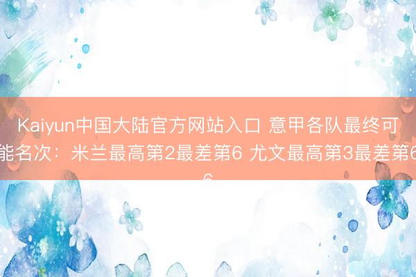 Kaiyun中国大陆官方网站入口 意甲各队最终可能名次：米兰最高第2最差第6 尤文最高第3最差第6