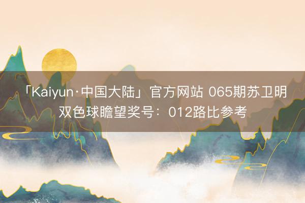 「Kaiyun·中国大陆」官方网站 065期苏卫明双色球瞻望奖号：012路比参考