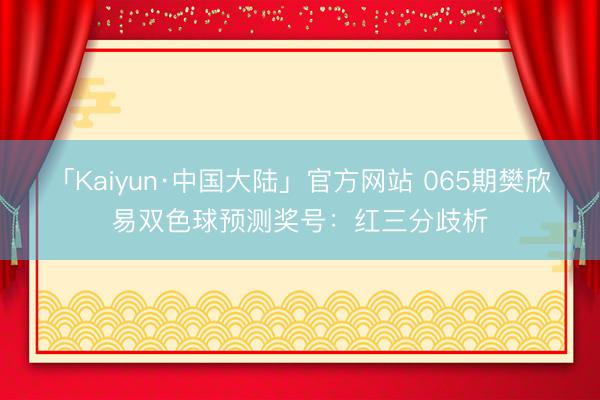 「Kaiyun·中国大陆」官方网站 065期樊欣易双色球预测奖号：红三分歧析