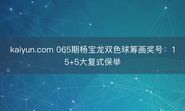 kaiyun.com 065期杨宝龙双色球筹画奖号：15+5大复式保举