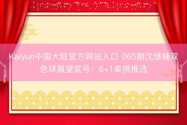 Kaiyun中国大陆官方网站入口 065期沈继楠双色球展望奖号：6+1单挑推选