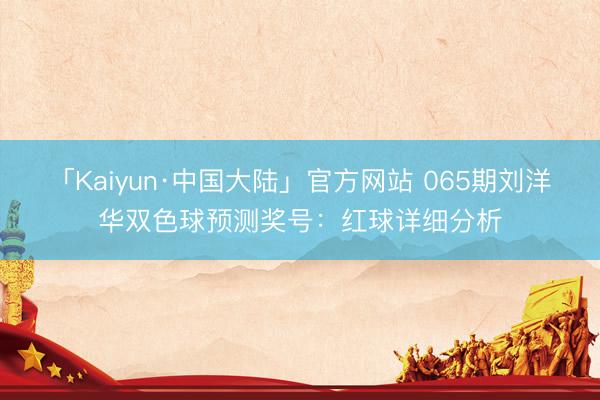 「Kaiyun·中国大陆」官方网站 065期刘洋华双色球预测奖号：红球详细分析