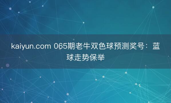 kaiyun.com 065期老牛双色球预测奖号：蓝球走势保举