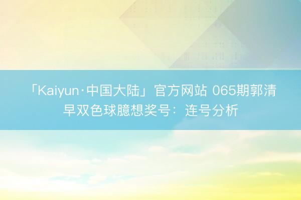 「Kaiyun·中国大陆」官方网站 065期郭清早双色球臆想奖号：连号分析