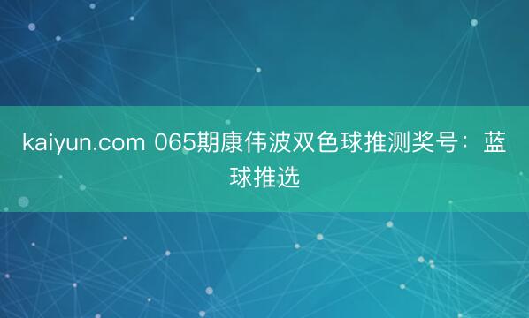 kaiyun.com 065期康伟波双色球推测奖号：蓝球推选