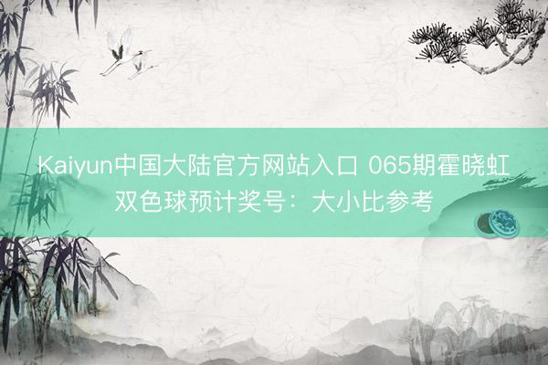 Kaiyun中国大陆官方网站入口 065期霍晓虹双色球预计奖号：大小比参考