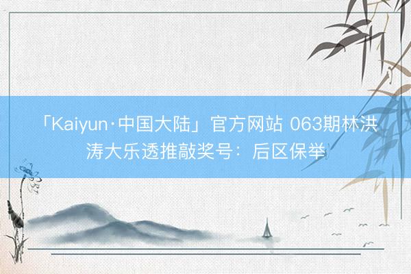 「Kaiyun·中国大陆」官方网站 063期林洪涛大乐透推敲奖号：后区保举