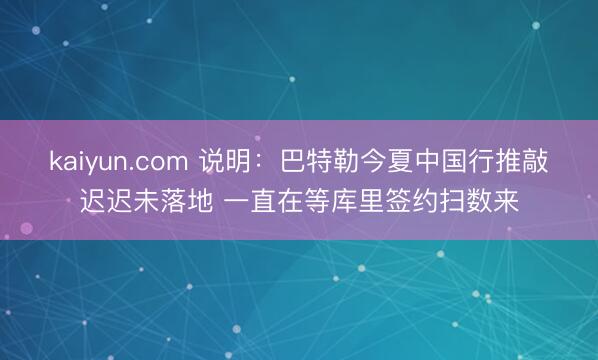 kaiyun.com 说明:巴特勒今夏中国行推敲迟迟未落地 一直在等库里签约扫数来
