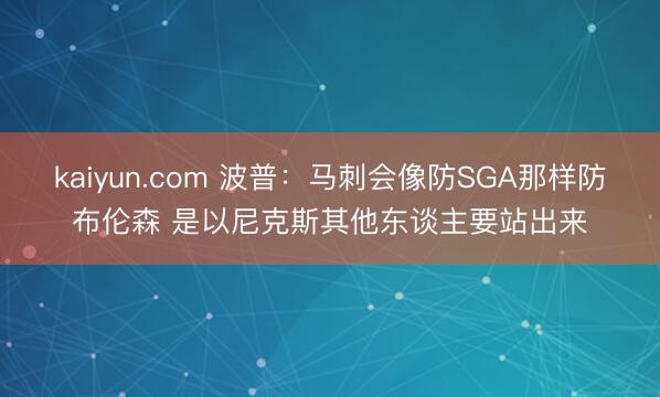 kaiyun.com 波普：马刺会像防SGA那样防布伦森 是以尼克斯其他东谈主要站出来