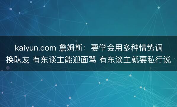 kaiyun.com 詹姆斯：要学会用多种情势调换队友 有东谈主能迎面骂 有东谈主就要私行说