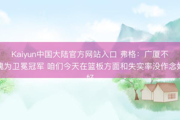Kaiyun中国大陆官方网站入口 弗格:广厦不愧为卫冕冠军 咱们今天在篮板方面和失实率没作念好