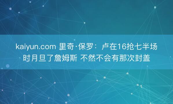 kaiyun.com 里奇·保罗：卢在16抢七半场时月旦了詹姆斯 不然不会有那次封盖