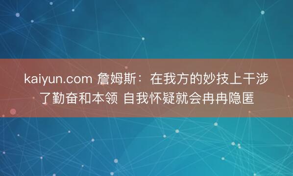 kaiyun.com 詹姆斯：在我方的妙技上干涉了勤奋和本领 自我怀疑就会冉冉隐匿
