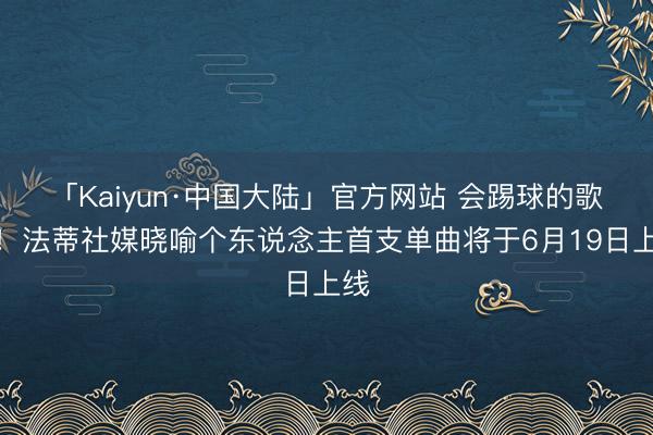 「Kaiyun·中国大陆」官方网站 会踢球的歌手！法蒂社媒晓喻个东说念主首支单曲将于6月19日上线