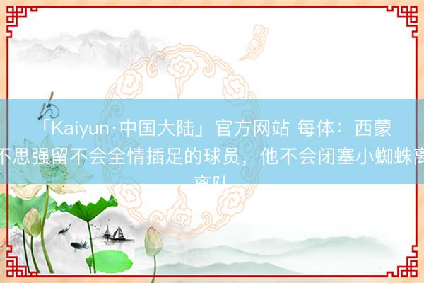 「Kaiyun·中国大陆」官方网站 每体：西蒙尼不思强留不会全情插足的球员，他不会闭塞小蜘蛛离队
