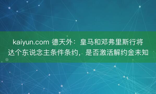 kaiyun.com 德天外：皇马和邓弗里斯行将达个东说念主条件条约，是否激活解约金未知