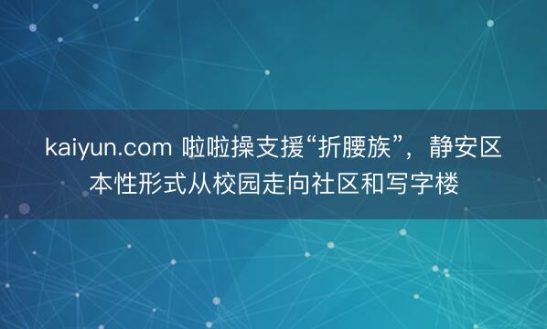 kaiyun.com 啦啦操支援“折腰族”，静安区本性形式从校园走向社区和写字楼