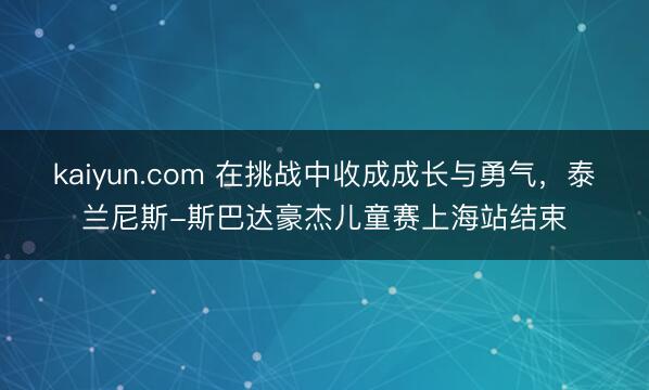 kaiyun.com 在挑战中收成成长与勇气，泰兰尼斯-斯巴达豪杰儿童赛上海站结束