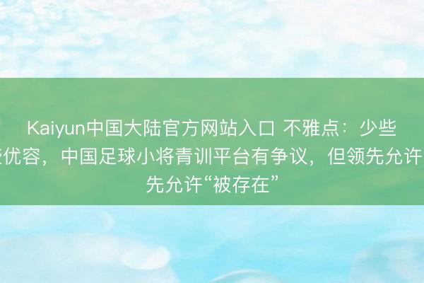 Kaiyun中国大陆官方网站入口 不雅点：少些挑刺多些优容，中国足球小将青训平台有争议，但领先允许“被存在”