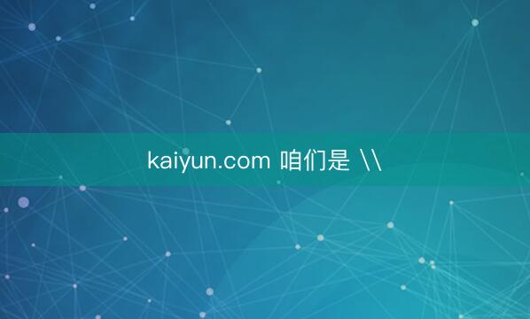kaiyun.com 咱们是 \