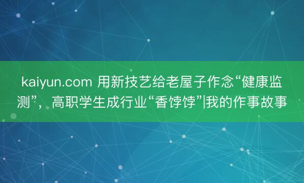 kaiyun.com 用新技艺给老屋子作念“健康监测”，高职学生成行业“香饽饽”|我的作事故事