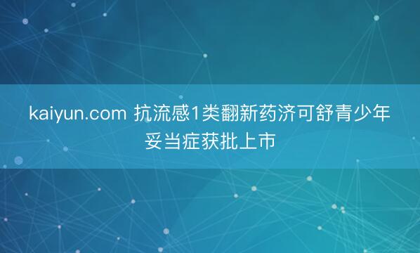 kaiyun.com 抗流感1类翻新药济可舒青少年妥当症获批上市