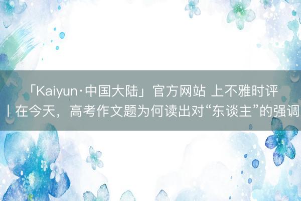 「Kaiyun·中国大陆」官方网站 上不雅时评丨在今天,高考作文题为何读出对“东谈主”的强调