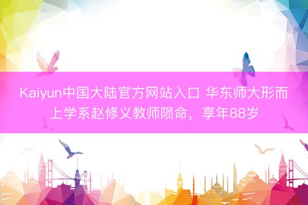 Kaiyun中国大陆官方网站入口 华东师大形而上学系赵修义教师陨命，享年88岁