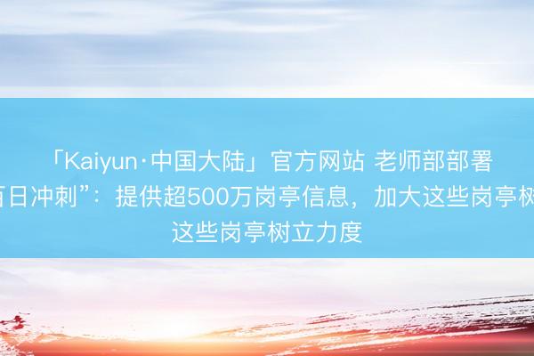 「Kaiyun·中国大陆」官方网站 老师部部署工作“百日冲刺”：提供超500万岗亭信息，加大这些岗亭树立力度