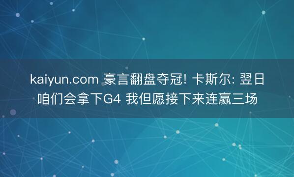 kaiyun.com 豪言翻盘夺冠! 卡斯尔: 翌日咱们会拿下G4 我但愿接下来连赢三场