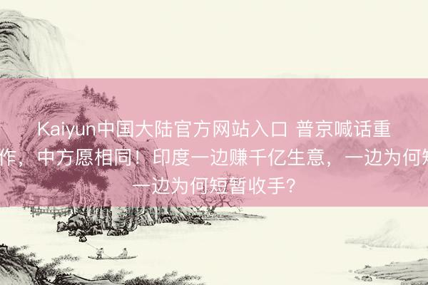 Kaiyun中国大陆官方网站入口 普京喊话重启三角合作，中方愿相同！印度一边赚千亿生意，一边为何短暂收手？