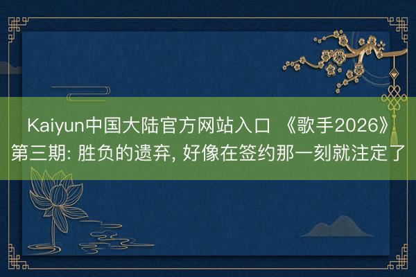Kaiyun中国大陆官方网站入口 《歌手2026》第三期: 胜负的遗弃， 好像在签约那一刻就注定了