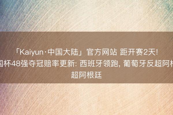 「Kaiyun·中国大陆」官方网站 距开赛2天! 全国杯48强夺冠赔率更新: 西班牙领跑， 葡萄牙反超阿根廷